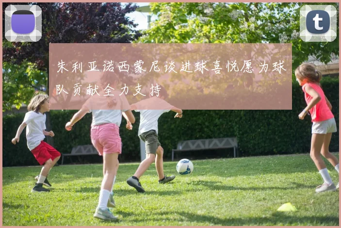 朱利亚诺西蒙尼谈进球喜悦愿为球队贡献全力支持