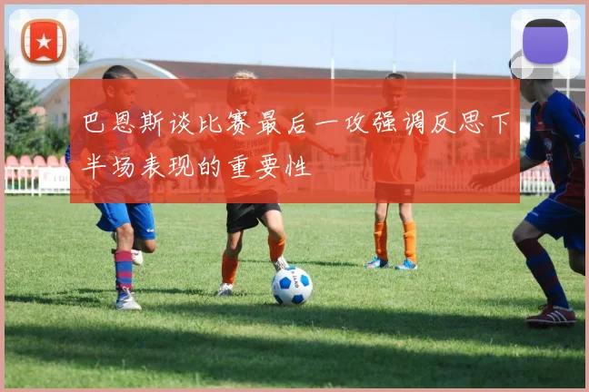 巴恩斯谈比赛最后一攻强调反思下半场表现的重要性