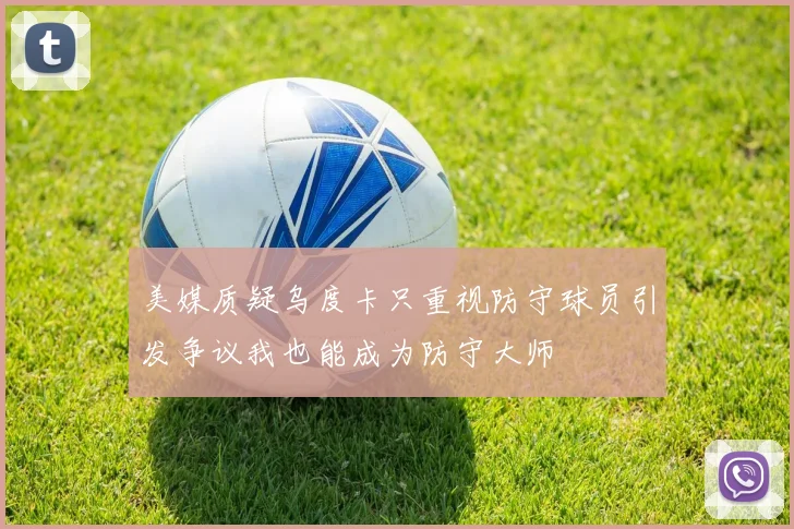 美媒质疑乌度卡只重视防守球员引发争议我也能成为防守大师