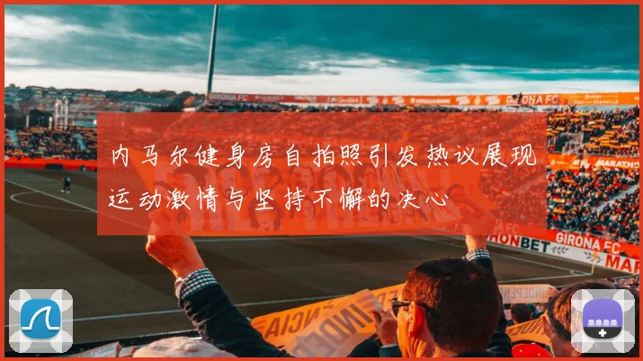 内马尔健身房自拍照引发热议展现运动激情与坚持不懈的决心