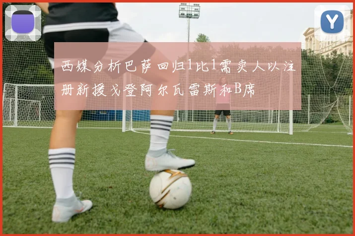 西媒分析巴萨回归1比1需卖人以注册新援戈登阿尔瓦雷斯和B席