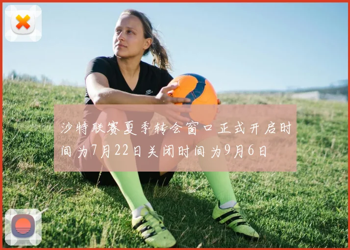 沙特联赛夏季转会窗口正式开启时间为7月22日关闭时间为9月6日