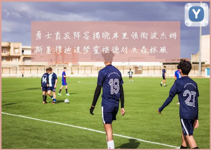 勇士首发阵容揭晓库里领衔波杰姆斯基穆迪追梦霍福德对决森林狼
