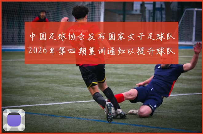 中国足球协会发布国家女子足球队2026年第四期集训通知以提升球队实力和备战水平