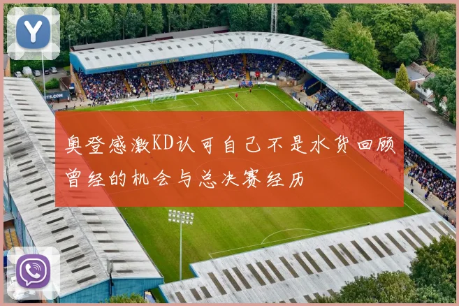 奥登感激KD认可自己不是水货回顾曾经的机会与总决赛经历