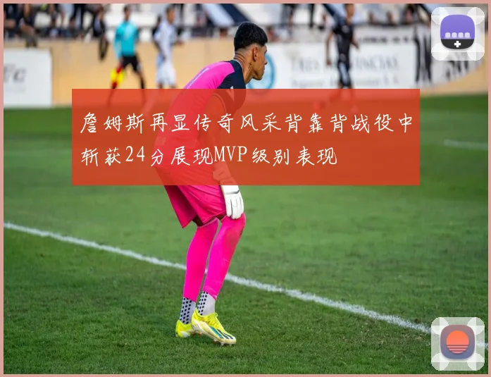 詹姆斯再显传奇风采背靠背战役中斩获24分展现MVP级别表现