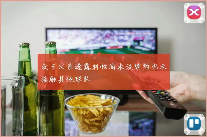 麦卡父亲透露利物浦未谈续约也未接触其他球队