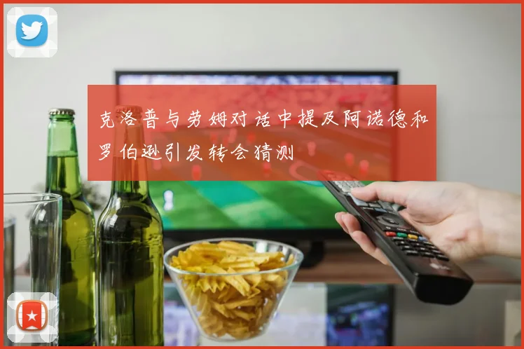 克洛普与劳姆对话中提及阿诺德和罗伯逊引发转会猜测