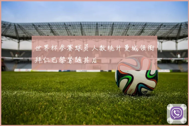 世界杯参赛球员人数统计曼城领衔拜仁巴黎紧随其后