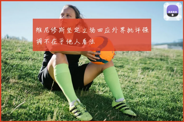 维尼修斯坚定立场回应外界批评强调不在乎他人看法