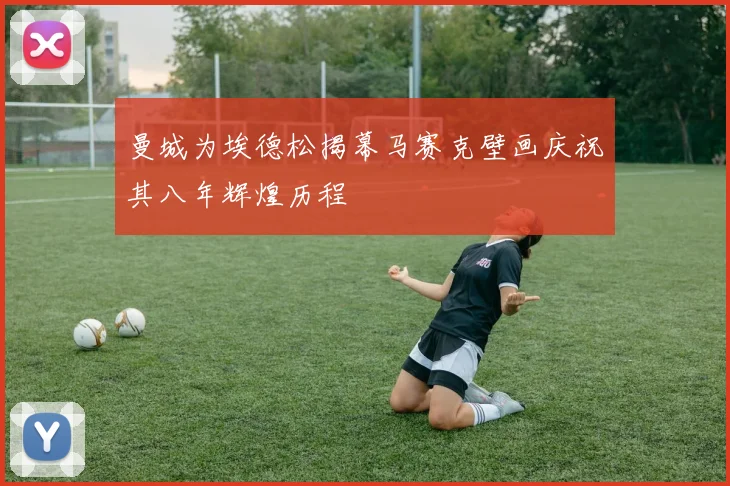 曼城为埃德松揭幕马赛克壁画庆祝其八年辉煌历程